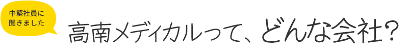 中堅社員に聞きました　高南メディカルって、どんな会社？