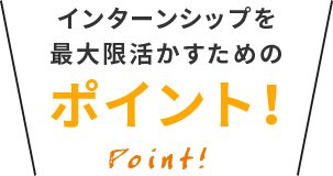 インターンシップを最大限活かすためのポイント！